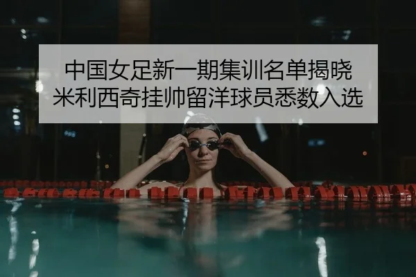中国女足新一期集训名单揭晓 米利西奇挂帅留洋球员悉数入选